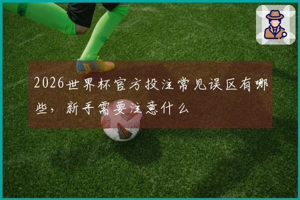 2026世界杯官方投注常见误区有哪些，新手需要注意什么