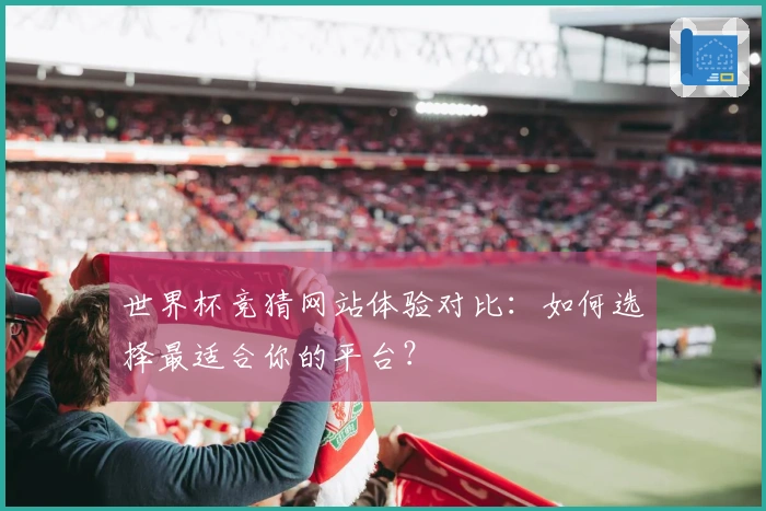 世界杯竞猜网站体验对比：如何选择最适合你的平台？