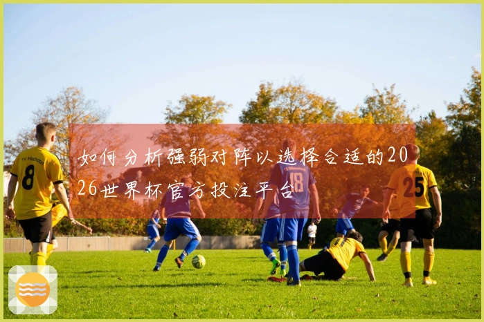 如何分析强弱对阵以选择合适的2026世界杯官方投注平台