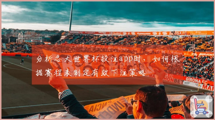 分析各大世界杯投注app时，如何根据赛程表制定有效下注策略
