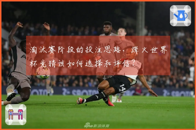 淘汰赛阶段的投注思路，烽火世界杯竞猜该如何选择和评估？