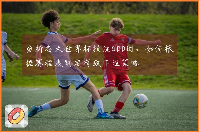 分析各大世界杯投注app时，如何根据赛程表制定有效下注策略