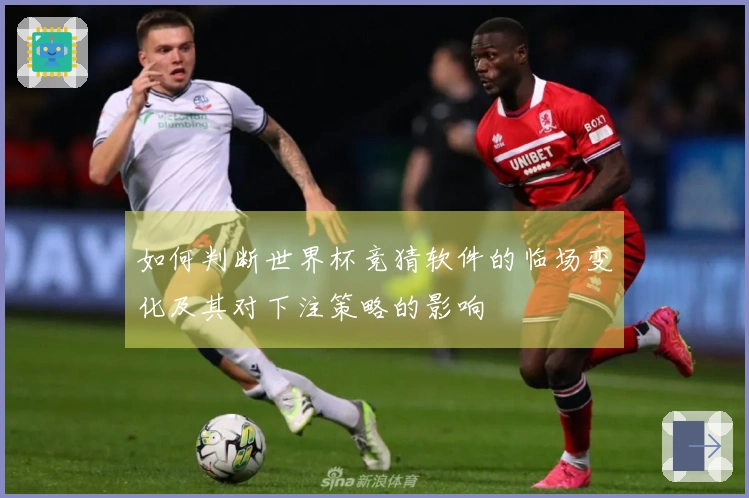 如何判断世界杯竞猜软件的临场变化及其对下注策略的影响