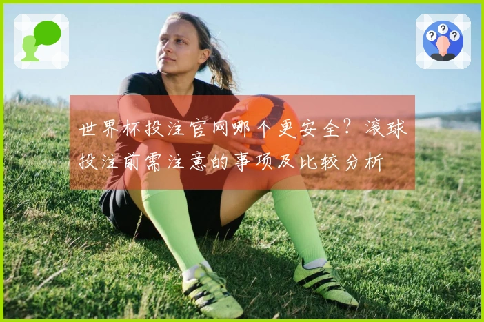 世界杯投注官网哪个更安全？滚球投注前需注意的事项及比较分析