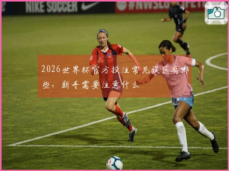 2026世界杯官方投注常见误区有哪些，新手需要注意什么