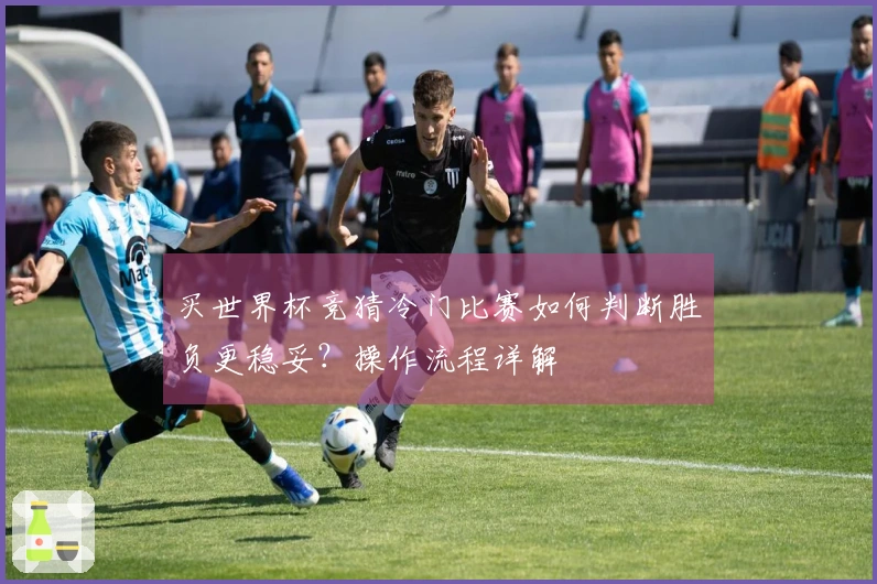 买世界杯竞猜冷门比赛如何判断胜负更稳妥？操作流程详解