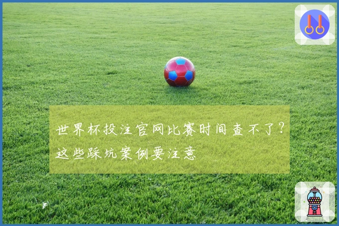 世界杯投注官网比赛时间查不了？这些踩坑案例要注意