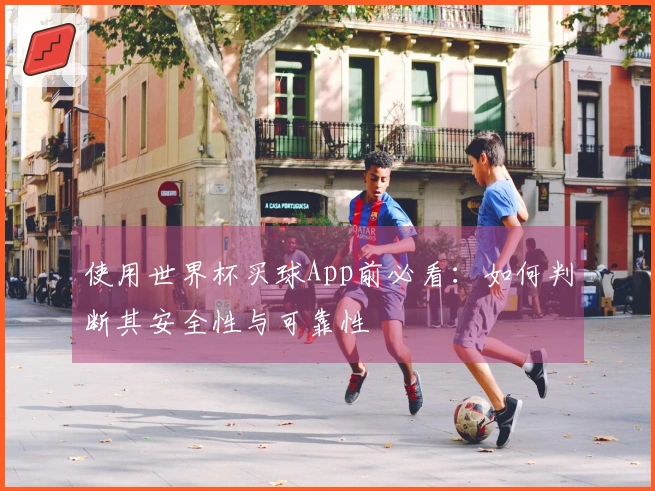 使用世界杯买球App前必看：如何判断其安全性与可靠性